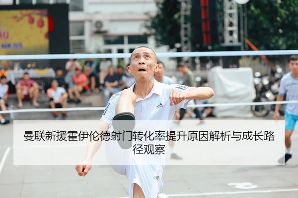 曼联新援霍伊伦德射门转化率提升原因解析与成长路径观察