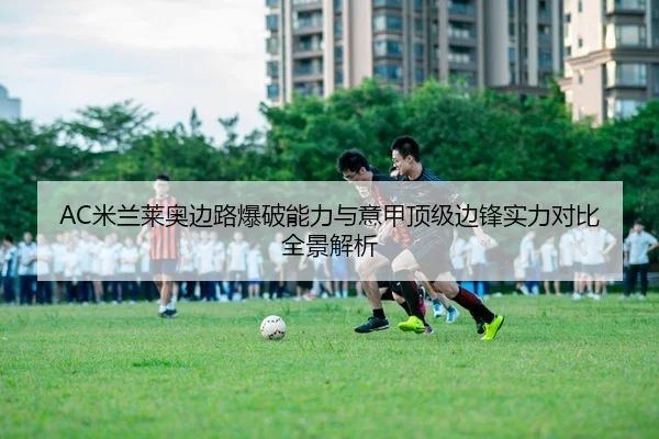 AC米兰莱奥边路爆破能力与意甲顶级边锋实力对比全景解析