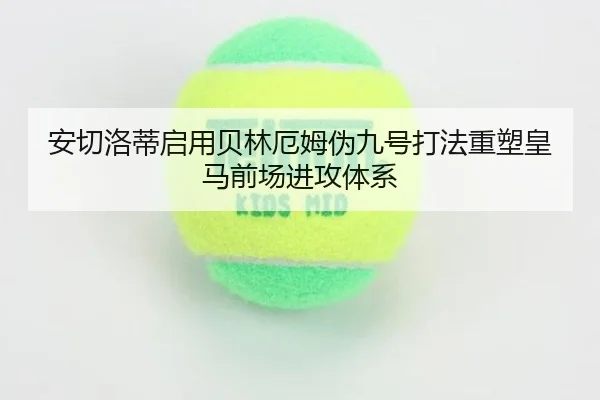 安切洛蒂启用贝林厄姆伪九号打法重塑皇马前场进攻体系