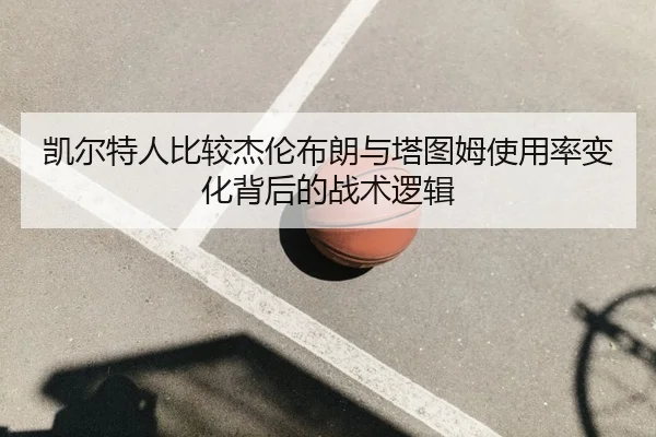 凯尔特人比较杰伦布朗与塔图姆使用率变化背后的战术逻辑 | leyu