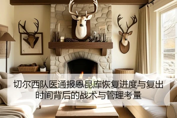 切尔西队医通报恩昆库恢复进度与复出时间背后的战术与管理考量