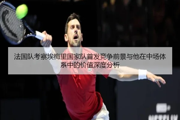 法国队考察埃梅里国家队首发竞争前景与他在中场体系中的价值深度分析