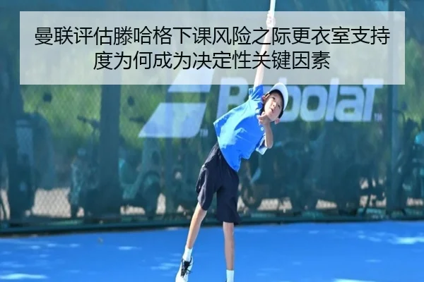 曼联评估滕哈格下课风险之际更衣室支持度为何成为决定性关键因素 | leyu